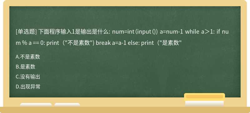 下面程序输入1是输出是什么: num=int（input（)) a=num-1 while a＞1: if num % a == 0: print（"不是素数") break a=a-1 else: print（"是素数"