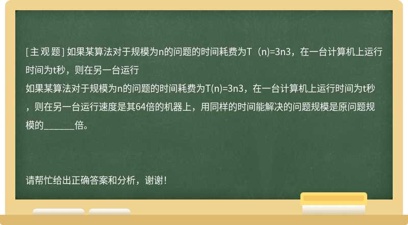 如果某算法对于规模为n的问题的时间耗费为T（n)=3n3，在一台计算机上运行时间为t秒，则在另一台运行
