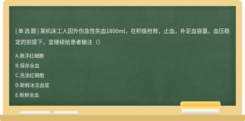 某机床工人因外伤急性失血1800ml，在积极抢救，止血，补足血容量，血压稳定的前提下，宜继续给患者输注（）