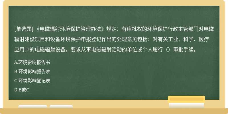 《電磁輻射環(huán)境保護(hù)管理辦法》規(guī)定：有審批權(quán)的環(huán)境保護(hù)行政主管部門對電磁輻射建設(shè)項(xiàng)目和設(shè)備環(huán)境保護(hù)申報(bào)登記作出的處理意見包括：對有關(guān)工業(yè)、科學(xué)、醫(yī)療應(yīng)用中的電磁輻射設(shè)備，要求從事電磁輻射活動的單位或個(gè)人履行（）審批手續(xù)。