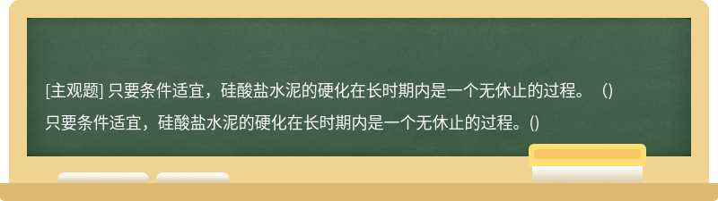 只要条件适宜，硅酸盐水泥的硬化在长时期内是一个无休止的过程。（)