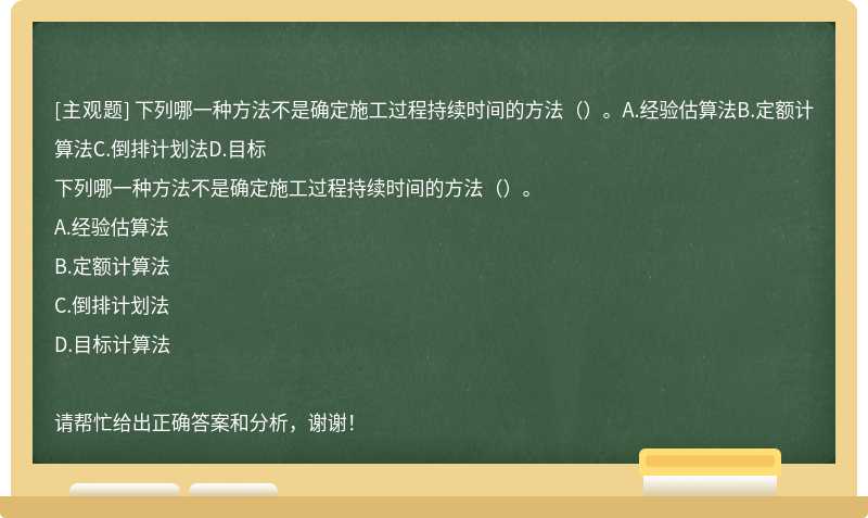 下列哪一种方法不是确定施工过程持续时间的方法（）。A.经验估算法B.定额计算法C.倒排计划法D.目标