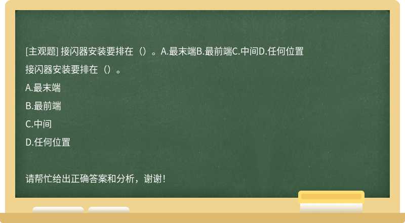 接闪器安装要排在（）。A.最末端B.最前端C.中间D.任何位置