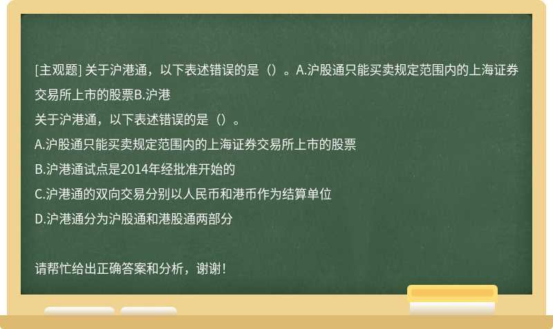 关于沪港通，以下表述错误的是（）。A.沪股通只能买卖规定范围内的上海证券交易所上市的股票B.沪港