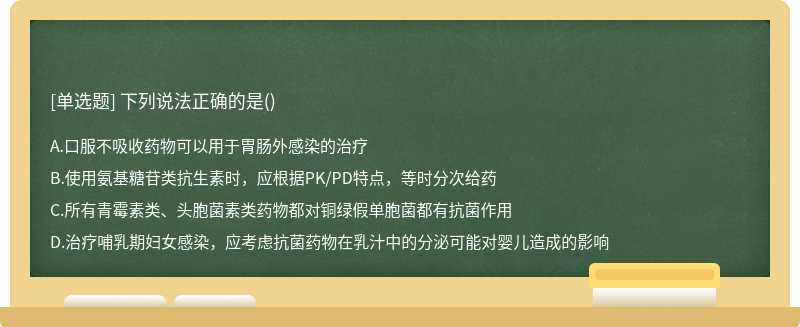 下列说法正确的是（)A.口服不吸收药物可以用于胃肠外感染的治疗B.使用氨基糖苷类抗生素时，应根