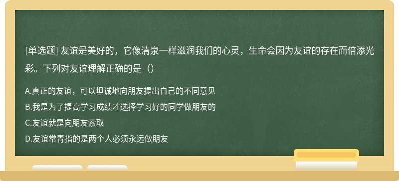 友谊是美好的，它像清泉一样滋润我们的心灵，生命会因为友谊的存在而倍添光彩。下列对友谊理解正确的是（）