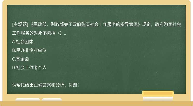 《民政部、财政部关于政府购买社会工作服务的指导意见》规定，政府购买社会工作服务的对象不包括（）