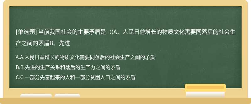 当前我国社会的主要矛盾是（)A、人民日益增长的物质文化需要同落后的社会生产之间的矛盾B、先进