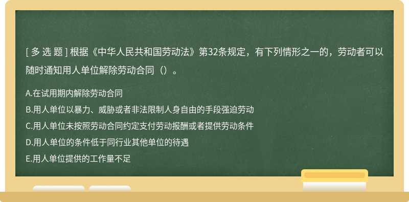 根据《中华人民共和国劳动法》第32条规定，有下列情形之一的，劳动者可以随时通知用人单位解除劳动合