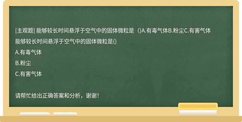 能够较长时间悬浮于空气中的固体微粒是（)A.有毒气体B.粉尘C.有害气体