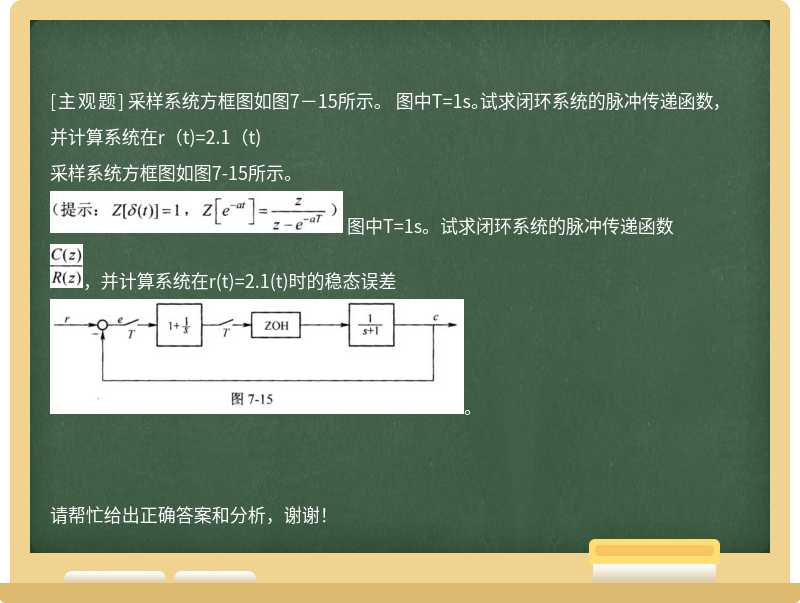 采样系统方框图如图7－15所示。 图中T=1s。试求闭环系统的脉冲传递函数，并计算系统在r（t)=2.1（t)