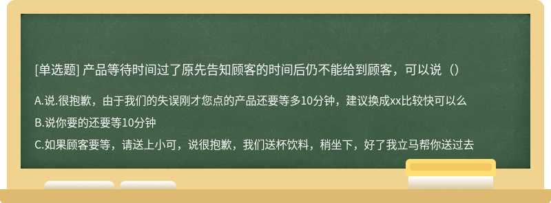 产品等待时间过了原先告知顾客的时间后仍不能给到顾客，可以说（）