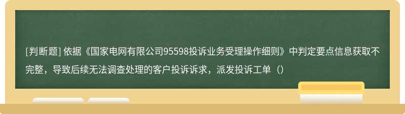 依据《国家电网有限公司95598投诉业务受理操作细则》中判定要点信息获取不完整，导致后续无法调查处理的客户投诉诉求，派发投诉工单（）