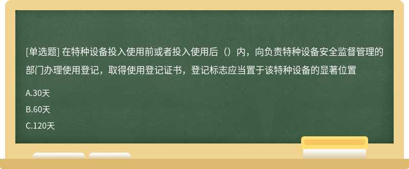 在特种设备投入使用前或者投入使用后（）内，向负责特种设备安全监督管理的部门办理使用登记，取得使用登记证书，登记标志应当置于该特种设备的显著位置