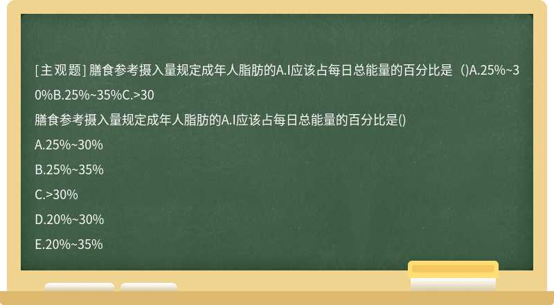 膳食参考摄入量规定成年人脂肪的A.I应该占每日总能量的百分比是（)A.25%~30%B.25%~35%C.>30