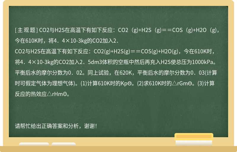 CO2与H2S在高温下有如下反应：CO2（g)+H2S（g)＝＝COS（g)+H2O（g)，今在610K时，将4．4×10-3kg的CO2加入2．