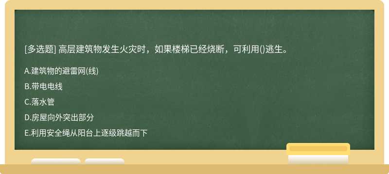 高层建筑物发生火灾时，如果楼梯已经烧断，可利用（)逃生。A.建筑物的避雷网（线)B.带电电线C.落水管D