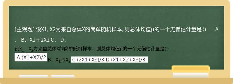 设X1，X2为来自总体X的简单随机样本，则总体均值μ的一个无偏估计量是（)  A．  B．X1＋2X2  C．  D．