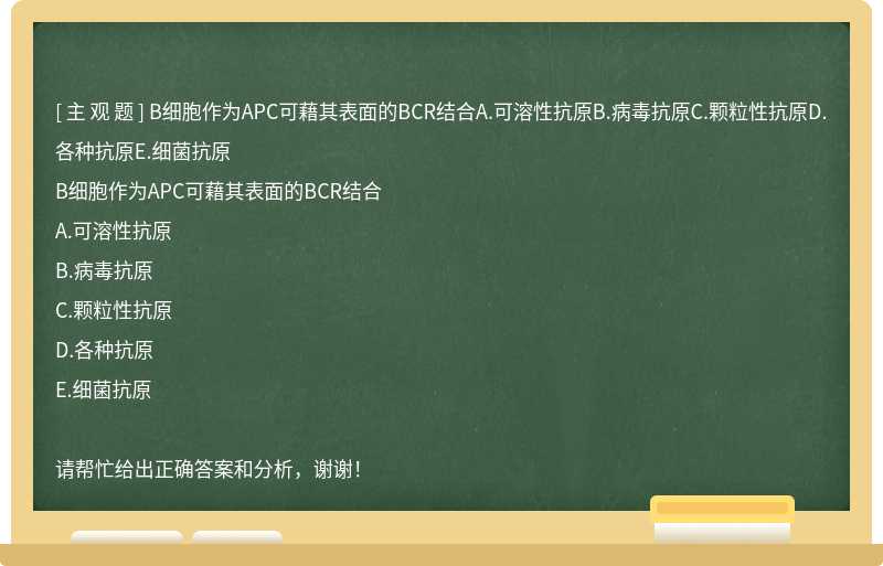 B细胞作为APC可藉其表面的BCR结合A.可溶性抗原B.病毒抗原C.颗粒性抗原D.各种抗原E.细菌抗原