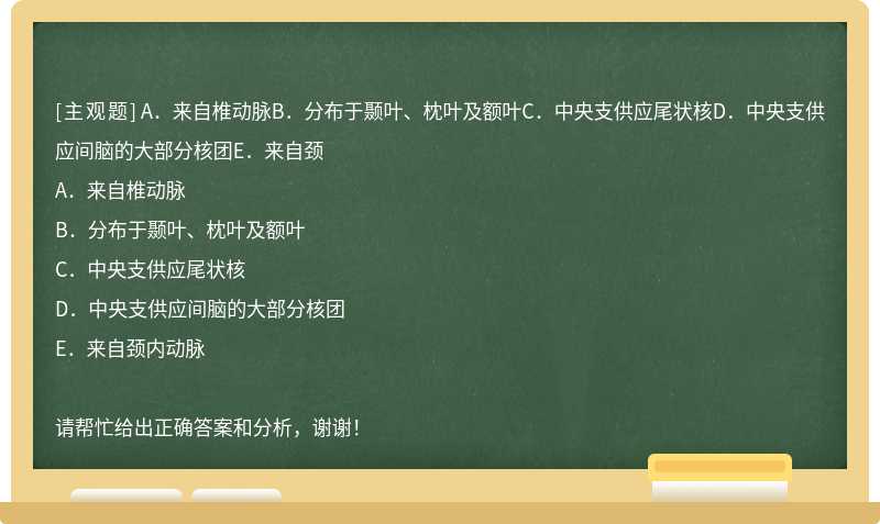 A．来自椎动脉B．分布于颞叶、枕叶及额叶C．中央支供应尾状核D．中央支供应间脑的大部分核团E．来自颈