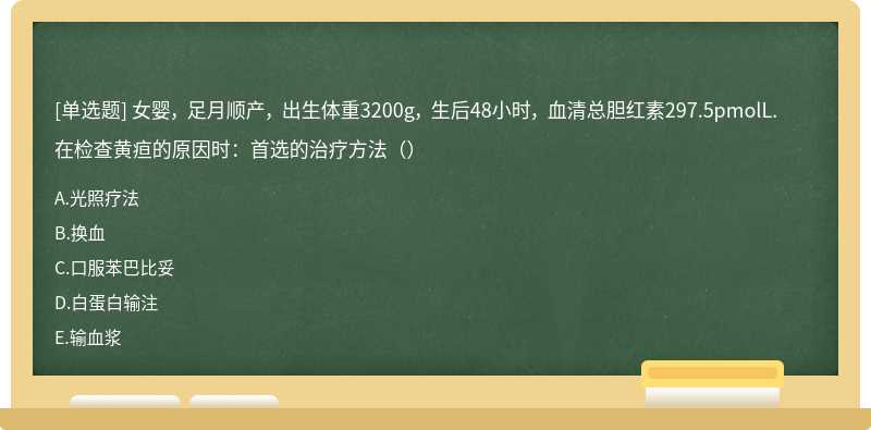 女婴， 足月顺产， 出生体重3200g， 生后48小时， 血清总胆红素297.5pmolL.在检查黄疸的原因时：首选的治疗方法（）