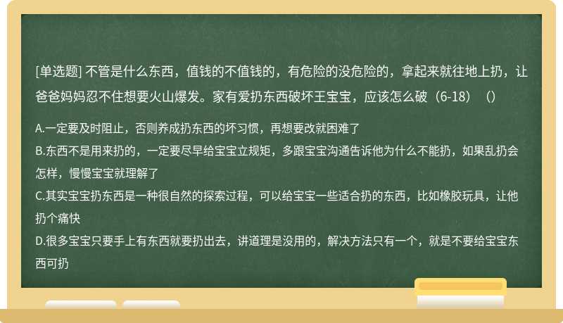 不管是什么东西，值钱的不值钱的，有危险的没危险的，拿起来就往地上扔，让爸爸妈妈忍不住想要火山爆发。家有爱扔东西破坏王宝宝，应该怎么破（6-18）（）