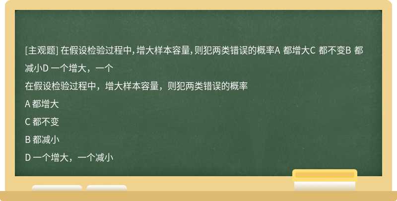 在假设检验过程中，增大样本容量，则犯两类错误的概率A 都增大C 都不变B 都减小D 一个增大，一个