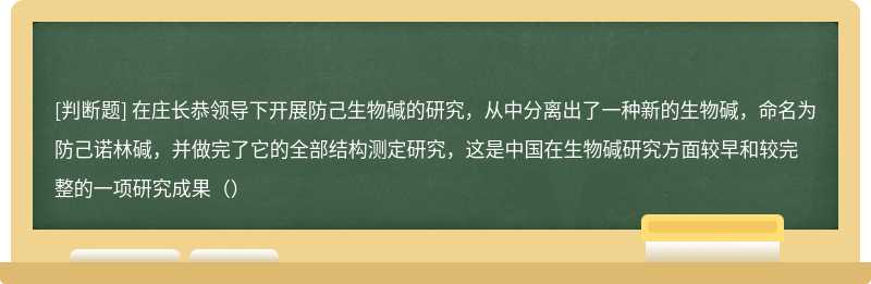 在庄长恭领导下开展防己生物碱的研究，从中分离出了一种新的生物碱，命名为防己诺林碱，并做完了它的全部结构测定研究，这是中国在生物碱研究方面较早和较完整的一项研究成果（）