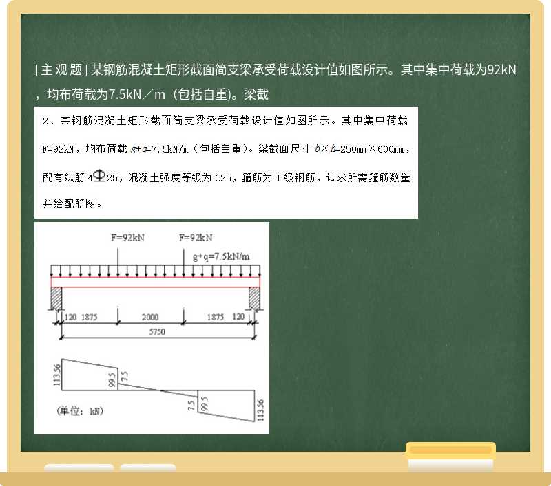 某钢筋混凝土矩形截面简支梁承受荷载设计值如图所示。其中集中荷载为92kN，均布荷载为7.5kN／m（包括自重)。梁截