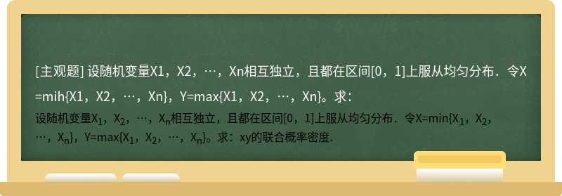 设随机变量X1，X2，…，Xn相互独立，且都在区间[0，1]上服从均匀分布．令X=mih{X1，X2，…，Xn}，Y=max{X1，X2，…，Xn}。求：