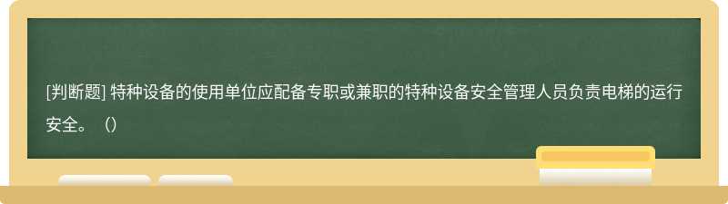 特种设备的使用单位应配备专职或兼职的特种设备安全管理人员负责电梯的运行安全。（）