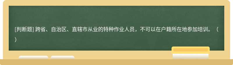 跨省、自治区、直辖市从业的特种作业人员，不可以在户籍所在地参加培训。（）