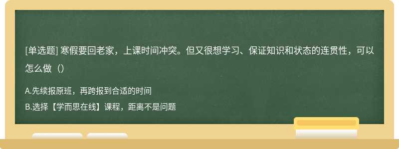 寒假要回老家，上课时间冲突。但又很想学习、保证知识和状态的连贯性，可以怎么做（）