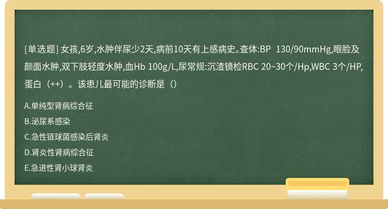 女孩,6岁,水肿伴尿少2天,病前10天有上感病史。查体:BP 130/90mmHg,眼脸及颜面水肿,双下肢轻度水肿,血Hb 100g/L,尿常规:沉渣镜检RBC 20~30个/Hp,WBC 3个/HP,蛋白（++）。该患儿最可能的诊断是（）