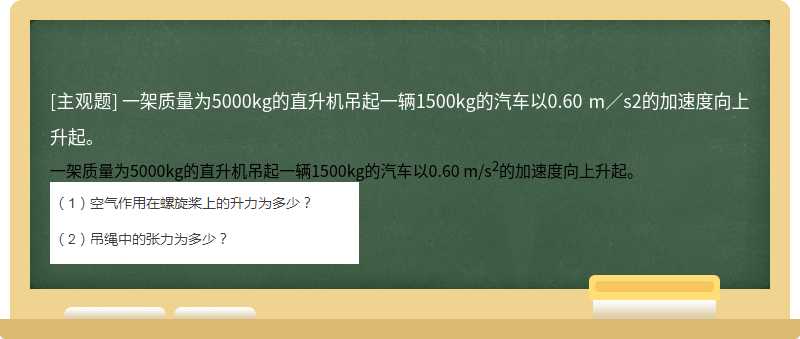 一架质量为5000kg的直升机吊起一辆1500kg的汽车以0.60 m／s2的加速度向上升起。