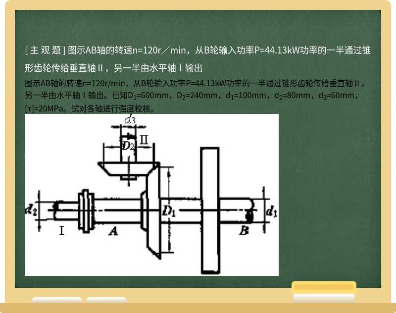 图示AB轴的转速n=120r／min，从B轮输入功率P=44.13kW功率的一半通过锥形齿轮传给垂直轴Ⅱ，另一半由水平轴Ⅰ输出