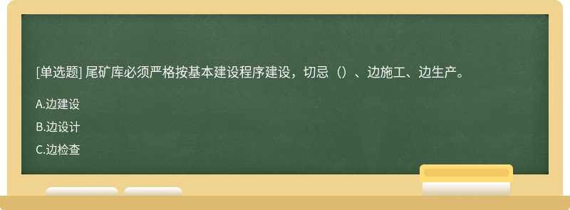 尾矿库必须严格按基本建设程序建设，切忌（）、边施工、边生产。