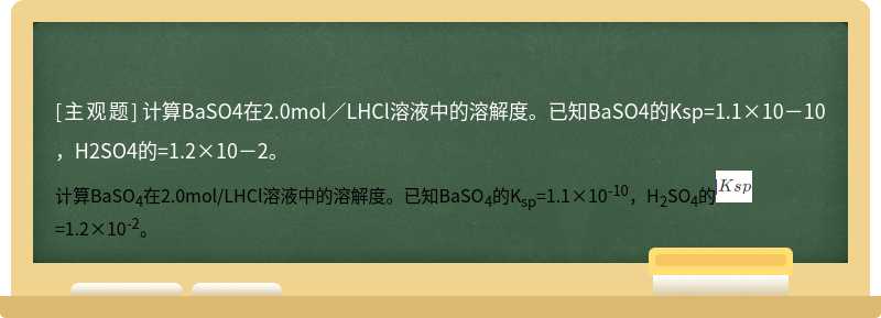 计算BaSO4在2.0mol／LHCl溶液中的溶解度。已知BaSO4的Ksp=1.1×10－10，H2SO4的=1.2×10－2。