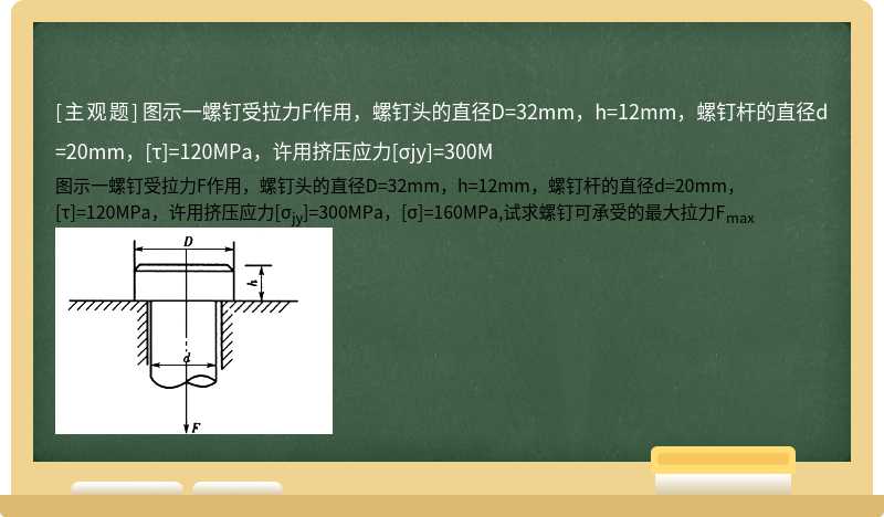 图示一螺钉受拉力F作用，螺钉头的直径D=32mm，h=12mm，螺钉杆的直径d=20mm，[τ]=120MPa，许用挤压应力[σjy]=300M
