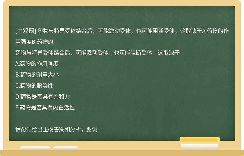 药物与特异受体结合后，可能激动受体，也可能阻断受体，这取决于A.药物的作用强度B.药物的