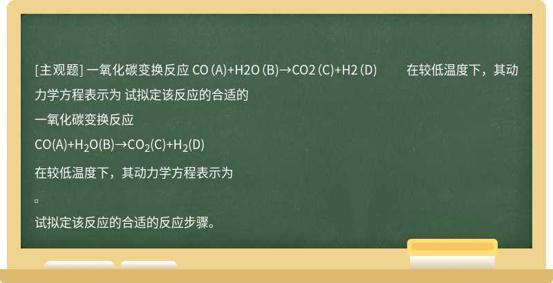一氧化碳变换反应  CO（A)+H2O（B)→CO2（C)+H2（D)  在较低温度下，其动力学方程表示为    试拟定该反应的合适的