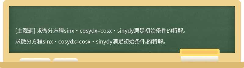 求微分方程sinx·cosydx=cosx·sinydy满足初始条件的特解。