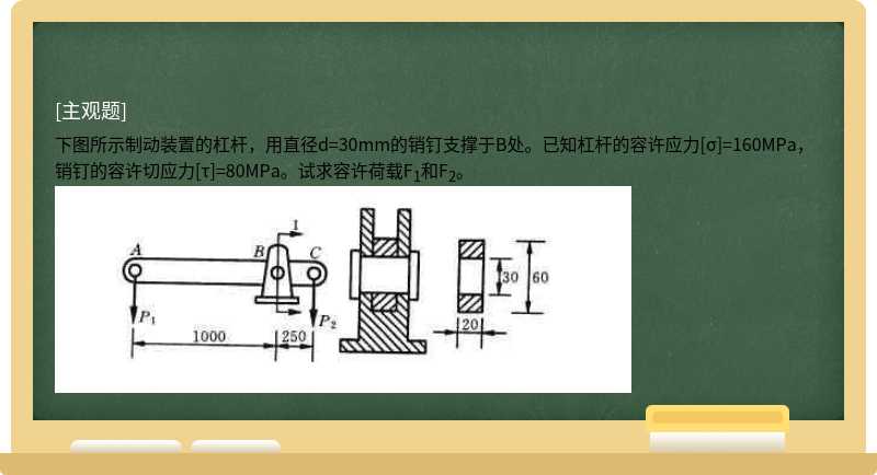 下图所示制动装置的杠杆，用直径d=30mm的销钉支撑于B处。已知杠杆的容许应力[σ]=160MPa，销钉的容许切应力[τ]=