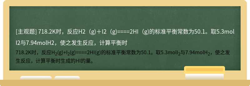 718.2K时，反应H2（g)＋I2（g)====2HI（g)的标准平衡常数为50.1。取5.3molI2与7.94molH2，使之发生反应，计算平衡时