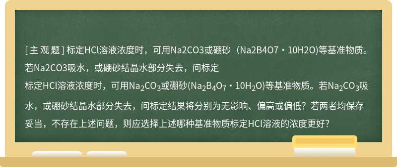 标定HCl溶液浓度时，可用Na2CO3或硼砂（Na2B4O7·10H2O)等基准物质。若Na2CO3吸水，或硼砂结晶水部分失去，问标定