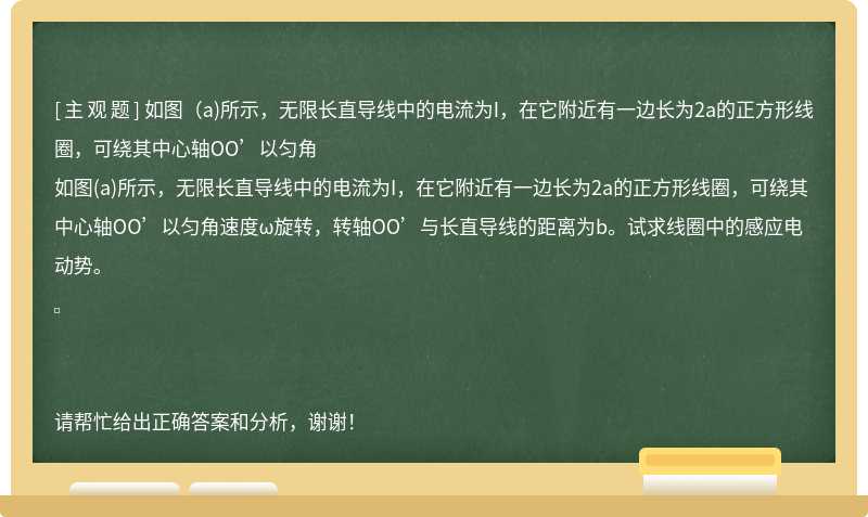 如图（a)所示，无限长直导线中的电流为I，在它附近有一边长为2a的正方形线圈，可绕其中心轴OO’以匀角