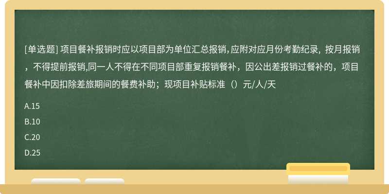 项目餐补报销时应以项目部为单位汇总报销，应附对应月份考勤纪录, 按月报销，不得提前报销,同一人不得在不同项目部重复报销餐补，因公出差报销过餐补的，项目餐补中因扣除差旅期间的餐费补助；现项目补贴标准（）元/人/天