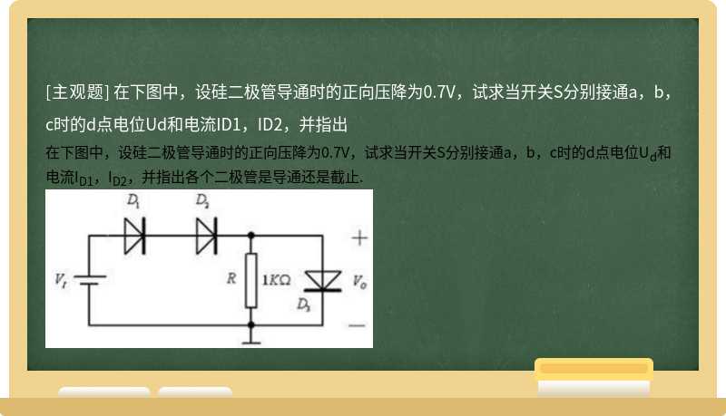 在下图中，设硅二极管导通时的正向压降为0.7V，试求当开关S分别接通a，b，c时的d点电位Ud和电流ID1，ID2，并指出