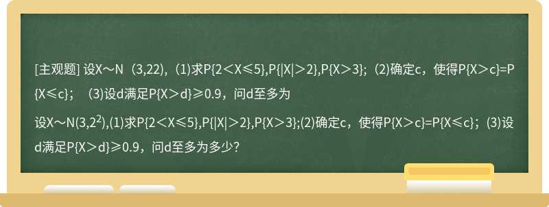 设X～N（3,22),（1)求P{2＜X≤5},P{|X|＞2},P{X＞3};（2)确定c，使得P{X＞c}=P{X≤c}；（3)设d满足P{X＞d}≥0.9，问d至多为