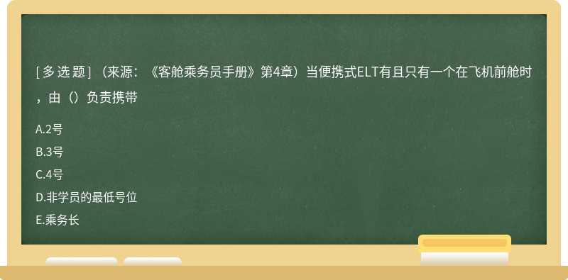 （来源：《客舱乘务员手册》第4章）当便携式ELT有且只有一个在飞机前舱时，由（）负责携带